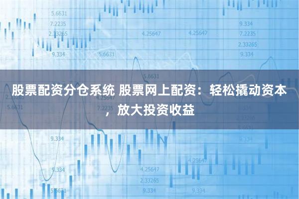 股票配资分仓系统 股票网上配资：轻松撬动资本，放大投资收益