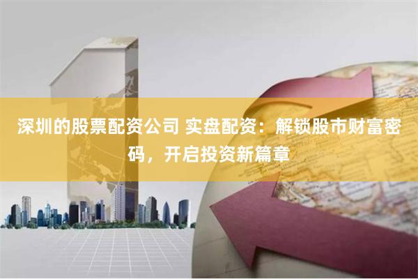 深圳的股票配资公司 实盘配资：解锁股市财富密码，开启投资新篇章