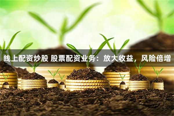线上配资炒股 股票配资业务：放大收益，风险倍增
