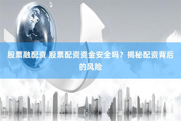 股票融配资 股票配资资金安全吗？揭秘配资背后的风险