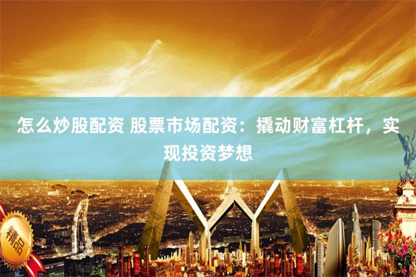 怎么炒股配资 股票市场配资：撬动财富杠杆，实现投资梦想