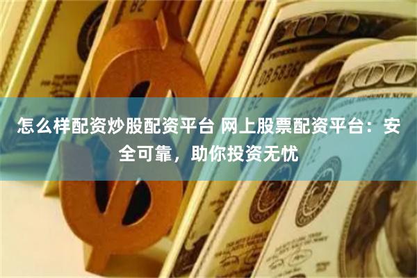 怎么样配资炒股配资平台 网上股票配资平台：安全可靠，助你投资无忧