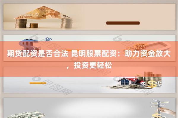 期货配资是否合法 昆明股票配资：助力资金放大，投资更轻松