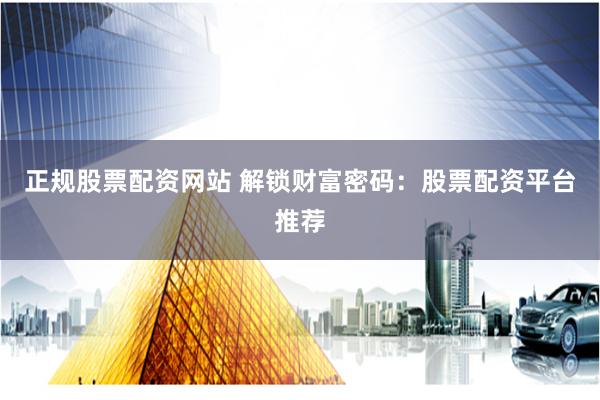 正规股票配资网站 解锁财富密码：股票配资平台推荐