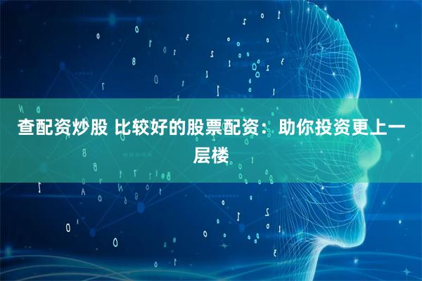 查配资炒股 比较好的股票配资：助你投资更上一层楼
