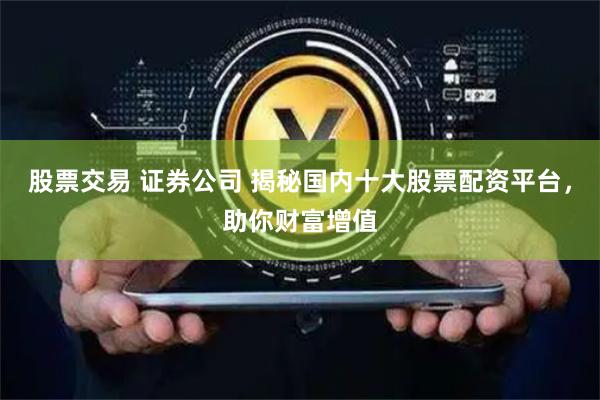 股票交易 证券公司 揭秘国内十大股票配资平台，助你财富增值