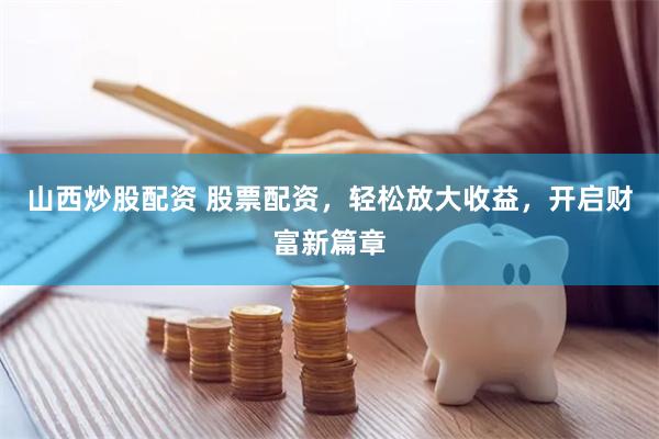 山西炒股配资 股票配资，轻松放大收益，开启财富新篇章
