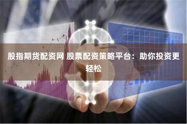 股指期货配资网 股票配资策略平台：助你投资更轻松