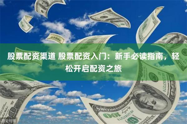 股票配资渠道 股票配资入门：新手必读指南，轻松开启配资之旅
