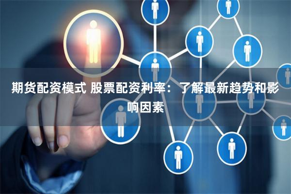 期货配资模式 股票配资利率：了解最新趋势和影响因素
