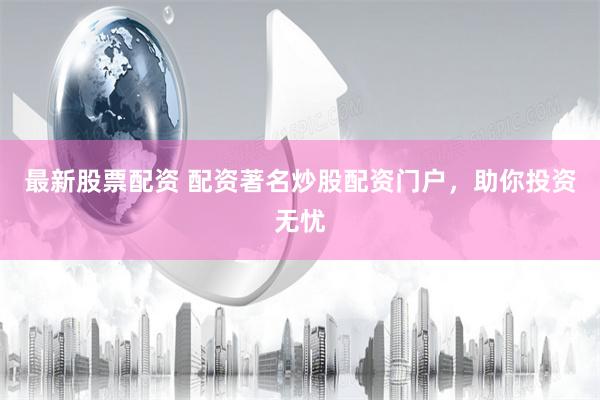 最新股票配资 配资著名炒股配资门户，助你投资无忧