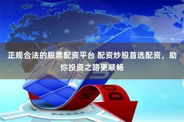 正规合法的股票配资平台 配资炒股首选配资，助你投资之路更顺畅