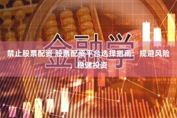 禁止股票配资 股票配资平台选择指南：规避风险，稳健投资