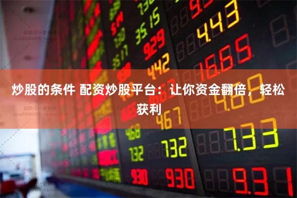 炒股的条件 配资炒股平台：让你资金翻倍，轻松获利