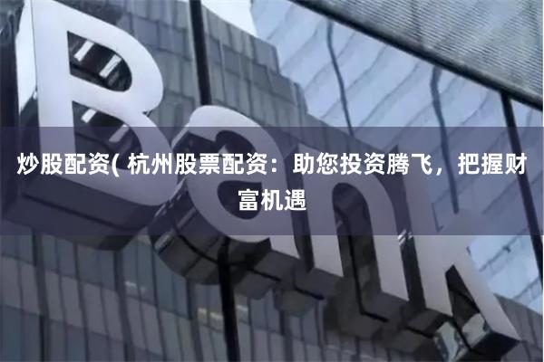 炒股配资( 杭州股票配资：助您投资腾飞，把握财富机遇