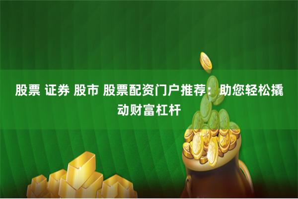 股票 证券 股市 股票配资门户推荐：助您轻松撬动财富杠杆