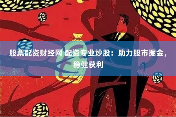股票配资财经网 配资专业炒股：助力股市掘金，稳健获利