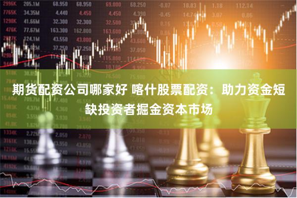 期货配资公司哪家好 喀什股票配资：助力资金短缺投资者掘金资本市场