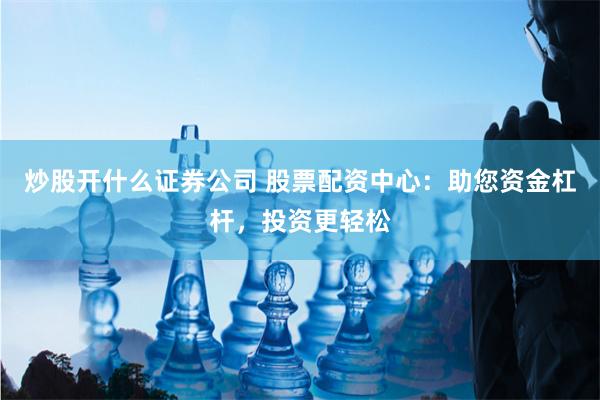 炒股开什么证券公司 股票配资中心：助您资金杠杆，投资更轻松