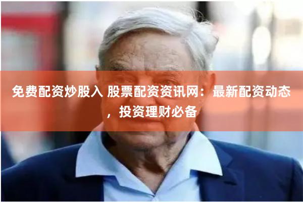 免费配资炒股入 股票配资资讯网：最新配资动态，投资理财必备