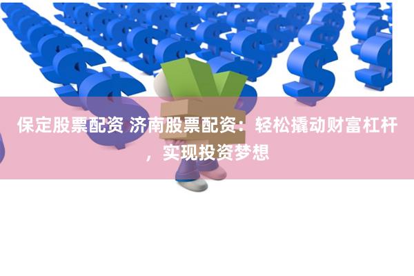保定股票配资 济南股票配资：轻松撬动财富杠杆，实现投资梦想