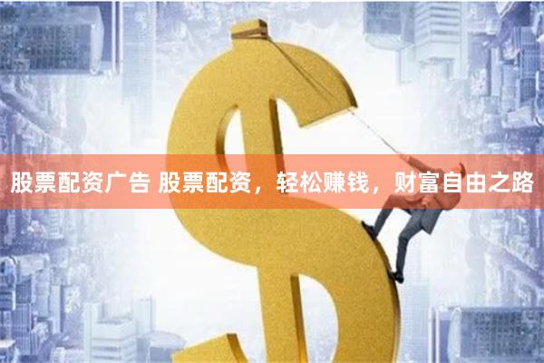 股票配资广告 股票配资，轻松赚钱，财富自由之路