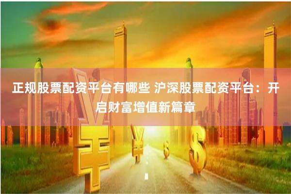 正规股票配资平台有哪些 沪深股票配资平台：开启财富增值新篇章