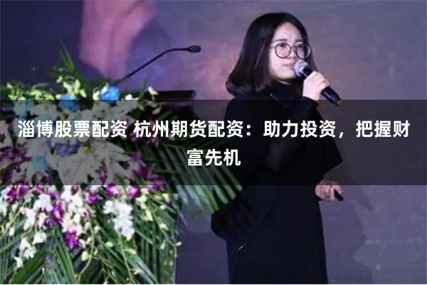 淄博股票配资 杭州期货配资：助力投资，把握财富先机