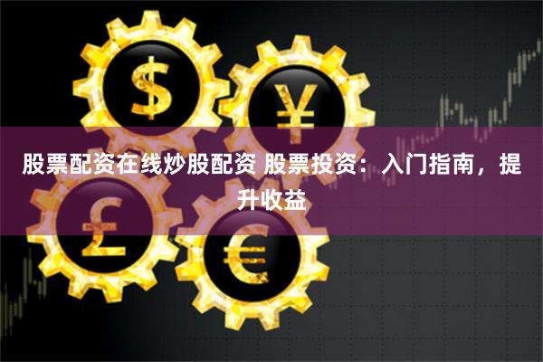 股票配资在线炒股配资 股票投资：入门指南，提升收益