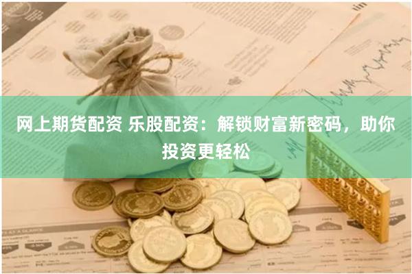 网上期货配资 乐股配资：解锁财富新密码，助你投资更轻松