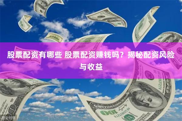 股票配资有哪些 股票配资赚钱吗？揭秘配资风险与收益