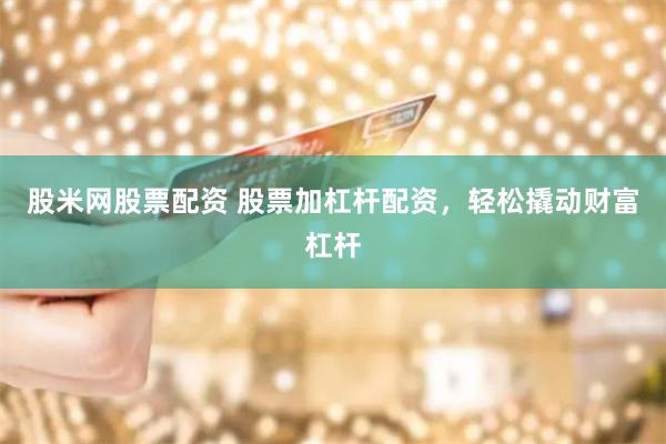 股米网股票配资 股票加杠杆配资，轻松撬动财富杠杆