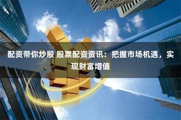 配资带你炒股 股票配资资讯：把握市场机遇，实现财富增值