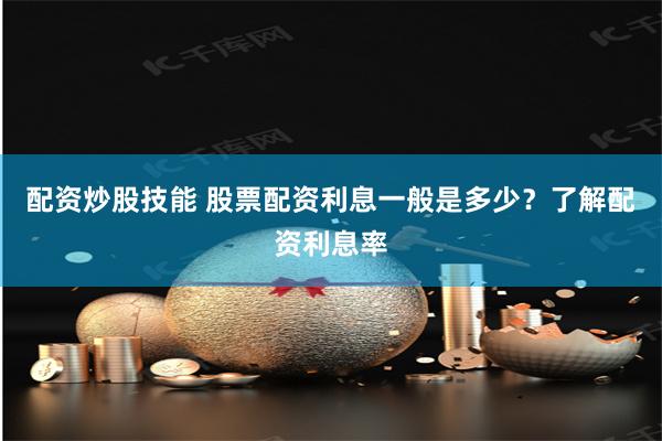 配资炒股技能 股票配资利息一般是多少？了解配资利息率