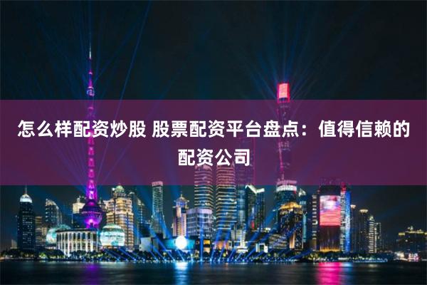 怎么样配资炒股 股票配资平台盘点：值得信赖的配资公司