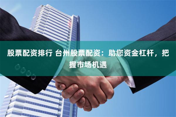 股票配资排行 台州股票配资：助您资金杠杆，把握市场机遇
