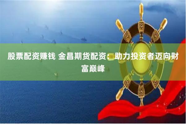 股票配资赚钱 金昌期货配资：助力投资者迈向财富巅峰