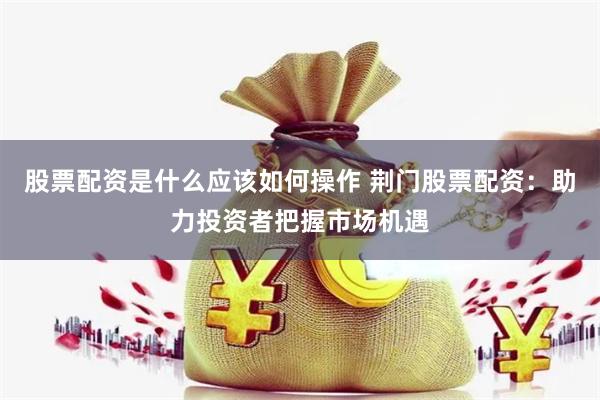股票配资是什么应该如何操作 荆门股票配资：助力投资者把握市场机遇