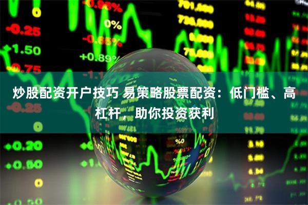 炒股配资开户技巧 易策略股票配资：低门槛、高杠杆，助你投资获利