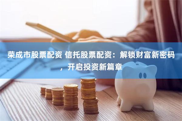荣成市股票配资 信托股票配资：解锁财富新密码，开启投资新篇章