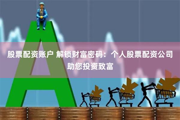 股票配资账户 解锁财富密码：个人股票配资公司助您投资致富