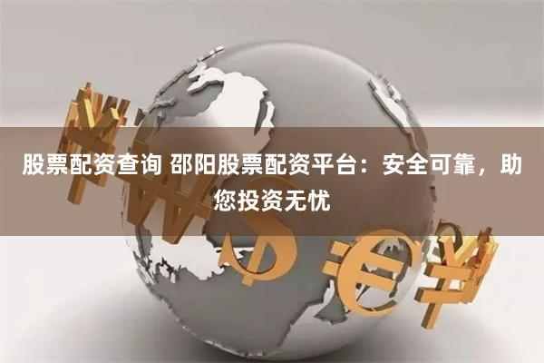股票配资查询 邵阳股票配资平台：安全可靠，助您投资无忧