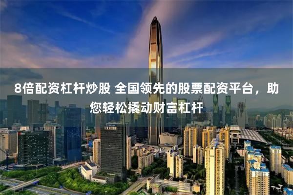 8倍配资杠杆炒股 全国领先的股票配资平台，助您轻松撬动财富杠杆