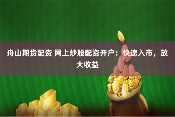 舟山期货配资 网上炒股配资开户：快速入市，放大收益