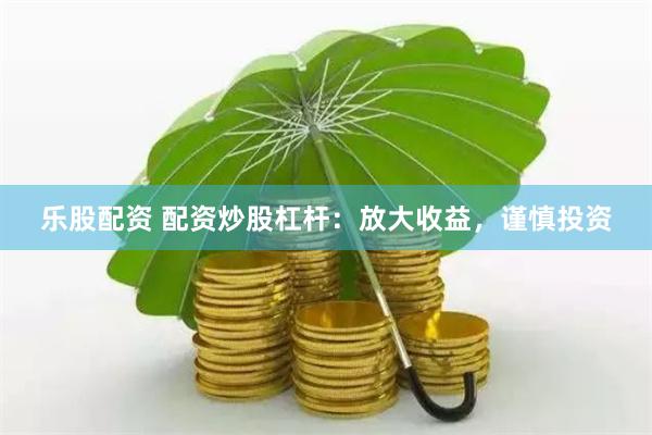 乐股配资 配资炒股杠杆：放大收益，谨慎投资