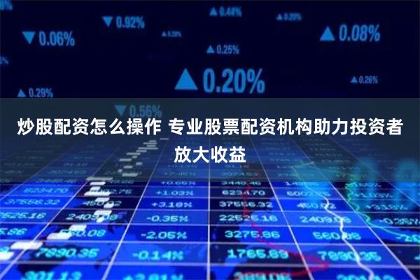 炒股配资怎么操作 专业股票配资机构助力投资者放大收益