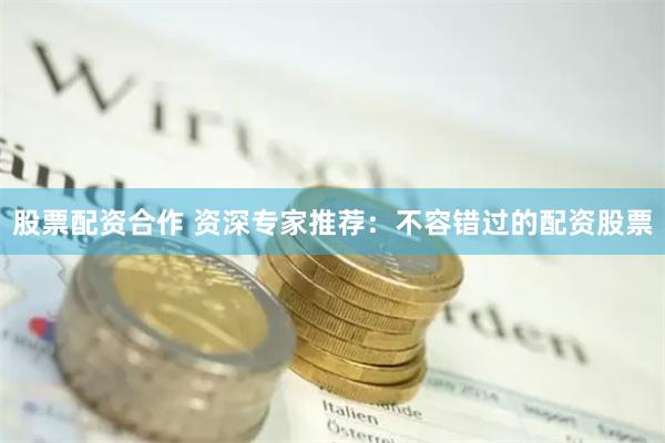股票配资合作 资深专家推荐：不容错过的配资股票