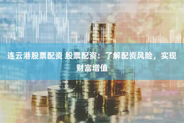 连云港股票配资 股票配资：了解配资风险，实现财富增值