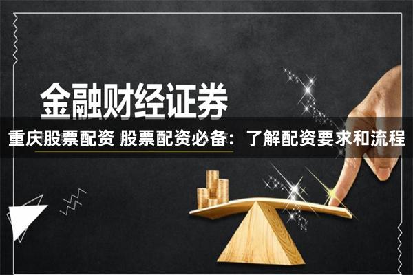 重庆股票配资 股票配资必备：了解配资要求和流程