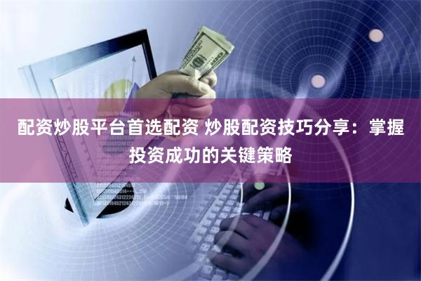 配资炒股平台首选配资 炒股配资技巧分享:掌握投资成功的关键策略